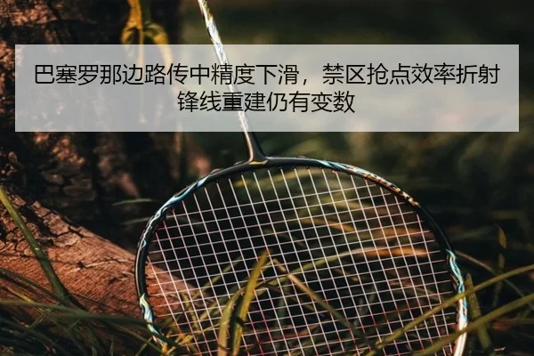 巴塞罗那边路传中精度下滑，禁区抢点效率折射锋线重建仍有变数