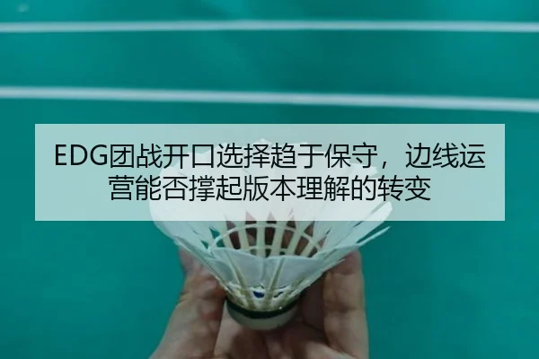 EDG团战开口选择趋于保守，边线运营能否撑起版本理解的转变