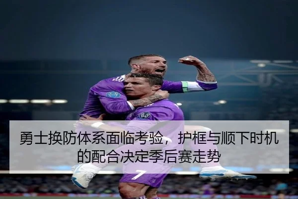 勇士换防体系面临考验，护框与顺下时机的配合决定季后赛走势