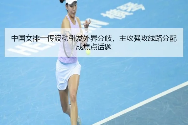 中国女排一传波动引发外界分歧，主攻强攻线路分配成焦点话题