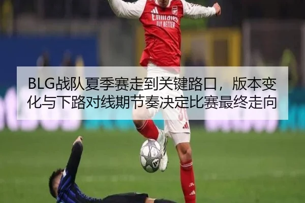 BLG战队夏季赛走到关键路口，版本变化与下路对线期节奏决定比赛最终走向